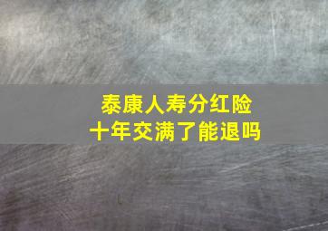 泰康人寿分红险十年交满了能退吗