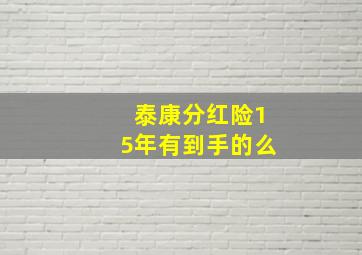 泰康分红险15年有到手的么