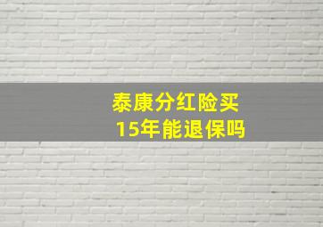 泰康分红险买15年能退保吗