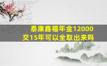 泰康鑫福年金12000交15年可以全取出来吗