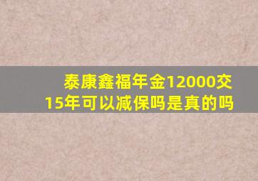 泰康鑫福年金12000交15年可以减保吗是真的吗