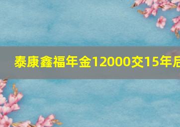 泰康鑫福年金12000交15年后