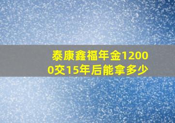 泰康鑫福年金12000交15年后能拿多少