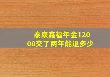 泰康鑫福年金12000交了两年能退多少