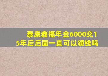 泰康鑫福年金6000交15年后后面一直可以领钱吗