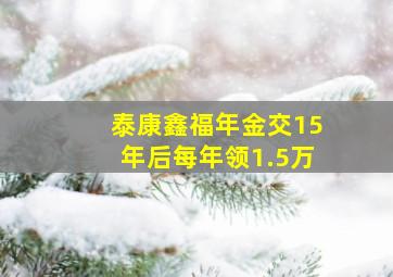 泰康鑫福年金交15年后每年领1.5万