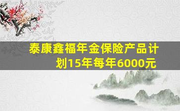 泰康鑫福年金保险产品计划15年每年6000元