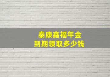 泰康鑫福年金到期领取多少钱