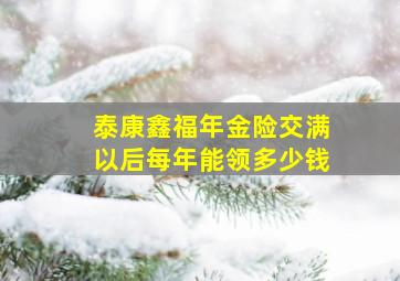 泰康鑫福年金险交满以后每年能领多少钱