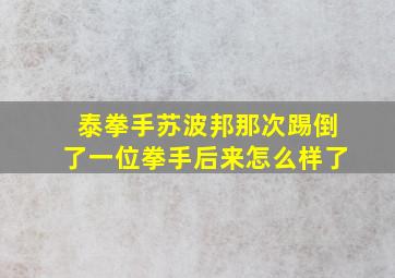 泰拳手苏波邦那次踢倒了一位拳手后来怎么样了