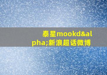 泰星mookdα新浪超话微博