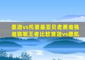 泰迦vs托雷基亚贝老黑谁强谁弱呢王者比较赛迦vs德凯