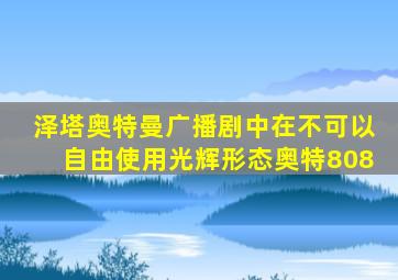 泽塔奥特曼广播剧中在不可以自由使用光辉形态奥特808