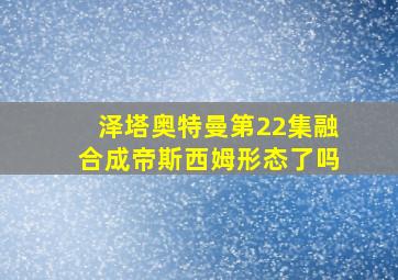 泽塔奥特曼第22集融合成帝斯西姆形态了吗