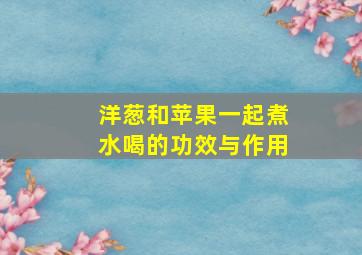 洋葱和苹果一起煮水喝的功效与作用