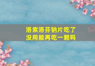 洛索洛芬钠片吃了没用能再吃一颗吗