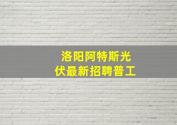 洛阳阿特斯光伏最新招聘普工