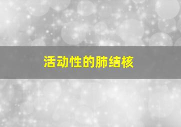 活动性的肺结核