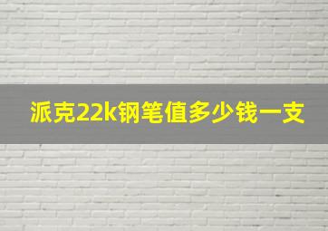 派克22k钢笔值多少钱一支