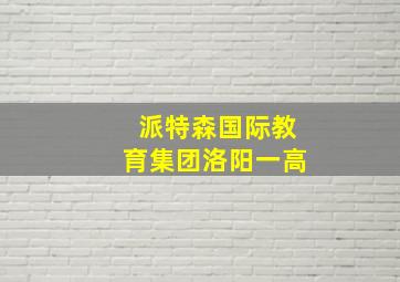 派特森国际教育集团洛阳一高