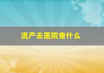 流产去医院查什么