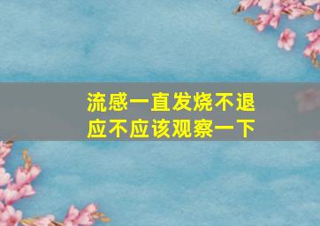 流感一直发烧不退应不应该观察一下