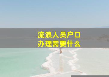 流浪人员户口办理需要什么