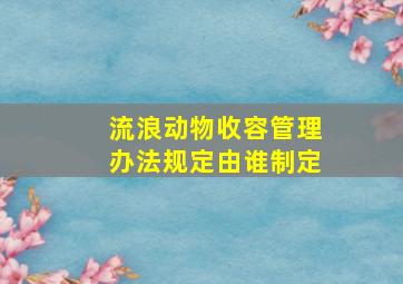 流浪动物收容管理办法规定由谁制定