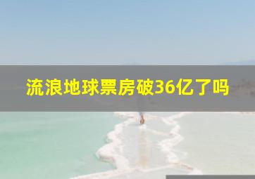 流浪地球票房破36亿了吗