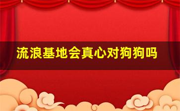 流浪基地会真心对狗狗吗