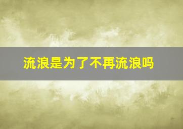 流浪是为了不再流浪吗