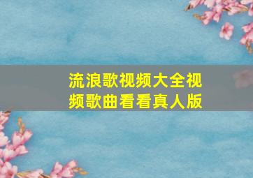 流浪歌视频大全视频歌曲看看真人版