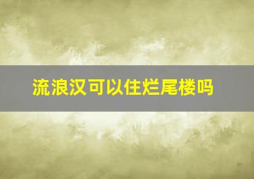 流浪汉可以住烂尾楼吗