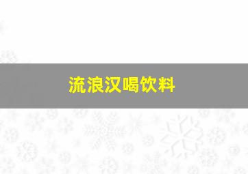 流浪汉喝饮料