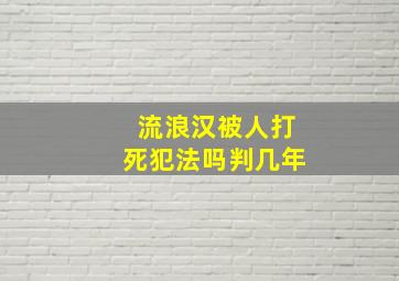 流浪汉被人打死犯法吗判几年