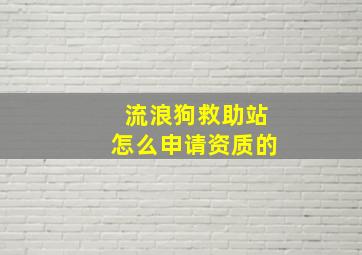 流浪狗救助站怎么申请资质的