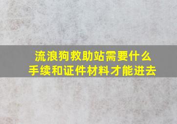 流浪狗救助站需要什么手续和证件材料才能进去