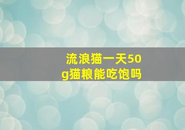 流浪猫一天50g猫粮能吃饱吗