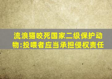 流浪猫咬死国家二级保护动物:投喂者应当承担侵权责任