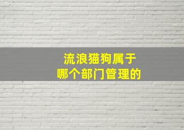 流浪猫狗属于哪个部门管理的