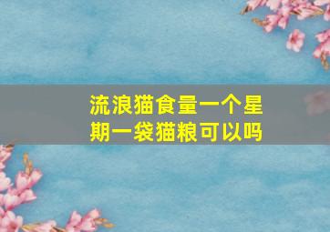 流浪猫食量一个星期一袋猫粮可以吗