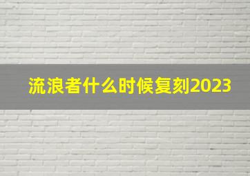 流浪者什么时候复刻2023