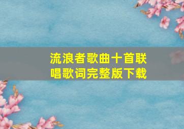 流浪者歌曲十首联唱歌词完整版下载