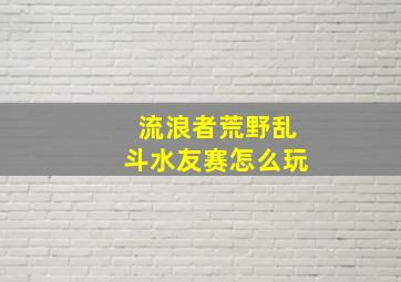 流浪者荒野乱斗水友赛怎么玩