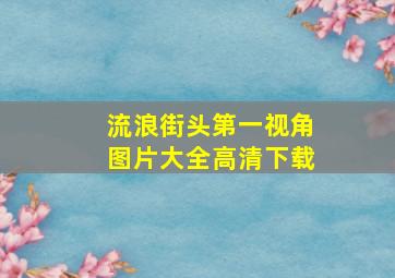 流浪街头第一视角图片大全高清下载