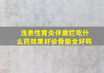 浅表性胃炎伴糜烂吃什么药效果好诊骨能全好吗