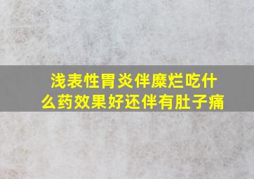 浅表性胃炎伴糜烂吃什么药效果好还伴有肚子痛