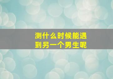 测什么时候能遇到另一个男生呢