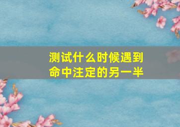 测试什么时候遇到命中注定的另一半