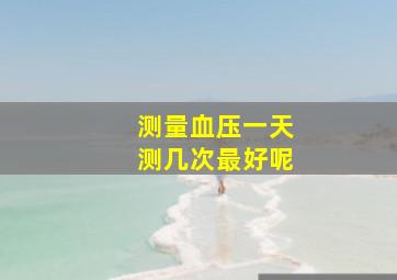 测量血压一天测几次最好呢